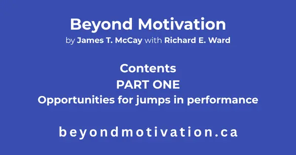 PART ONE: Opportunities for jumps in performance.  Beyond Motivation by James T. McCay with Richard E. Ward. beyondmotivaion.ca