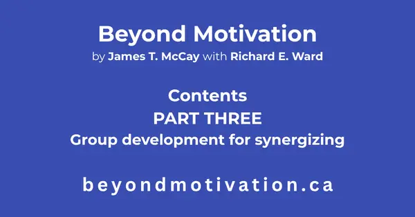 PART THREE: Group development for synergizing. Beyond Motivation by James T. McCay with Richard E. Ward. beyondmotivaion.ca