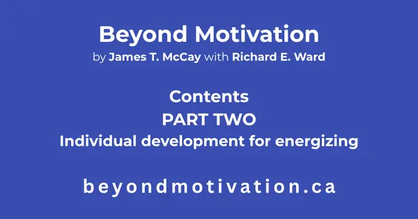 PART TWO: Individual development for energizing. Beyond Motivation by James T. McCay with Richard E. Ward. beyondmotivaion.ca