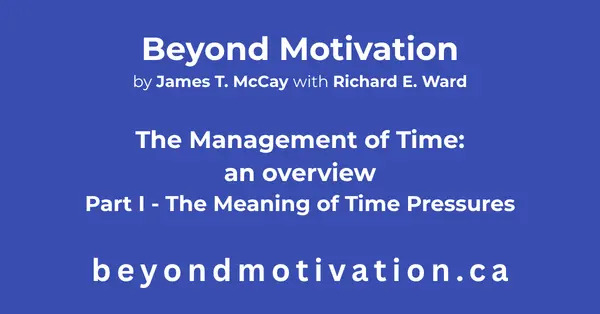 The Management of Time - Part I – The meaning of time pressures. The meaning of time pressures outlines the challenge of change and the working principles you can use to meet it successfully. Beyond Motivation by James T. McCay with Richard E. Ward. beyondmotivaion.ca