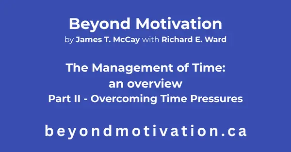 THE MANAGEMENT OF TIME – Part II – Overcoming time pressures. Overcoming time pressures describes three bases for increasing your rate of growth and overcoming time pressures. Beyond Motivation by James T. McCay with Richard E. Ward. beyondmotivaion.ca