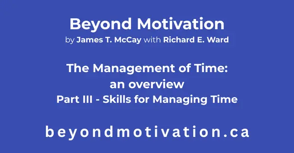 THE MANAGEMENT OF TIME – Part III – Skills for managing time. Skills for managing time offers you powerful verbal and non-verbal techniques and tools of time management that can accelerate the pace of your decisions and actions. Beyond Motivation by James T. McCay with Richard E. Ward. beyondmotivaion.ca